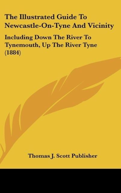 The Illustrated Guide To Newcastle-On-Tyne And Vicinity: Including Down The River To Tynemouth, Up The River Tyne (1884)