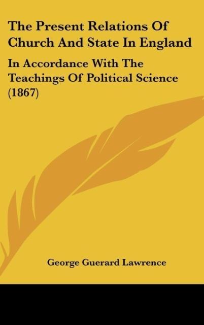 The Present Relations Of Church And State In England: In Accordance With The Teachings Of Political Science (1867)