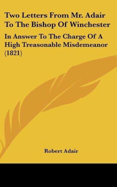 Two Letters From Mr. Adair To The Bishop Of Winchester: In Answer To The Charge Of A High Treasonable Misdemeanor (1821)