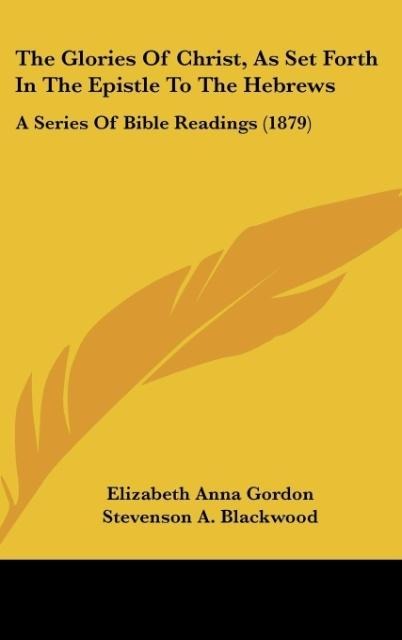 The Glories Of Christ, As Set Forth In The Epistle To The Hebrews: A Series Of Bible Readings (1879)