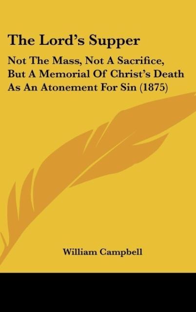 The Lords Supper: Not The Mass, Not A Sacrifice, But A Memorial Of Christs Death As An Atonement For Sin (1875)