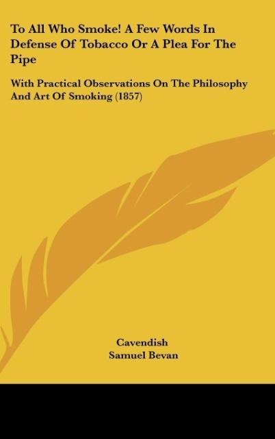 To All Who Smoke! A Few Words In Defense Of Tobacco Or A Plea For The Pipe: With Practical Observations On The Philosophy And Art Of Smoking (1857)