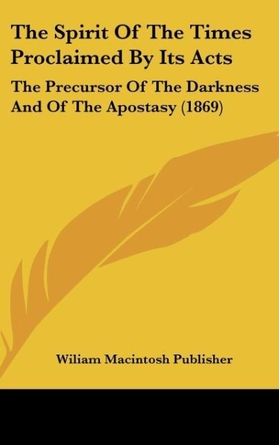 The Spirit Of The Times Proclaimed By Its Acts: The Precursor Of The Darkness And Of The Apostasy (1869)