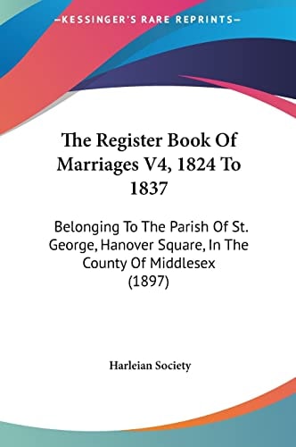 The Register Book Of Marriages V4, 1824 To 1837: Belonging To The Parish Of St. George, Hanover Square, In The County Of Middlesex (1897)