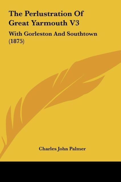 The Perlustration Of Great Yarmouth V3: With Gorleston And Southtown (1875)