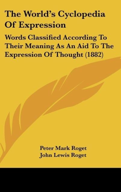 The Worlds Cyclopedia Of Expression: Words Classified According To Their Meaning As An Aid To The Expression Of Thought (1882)