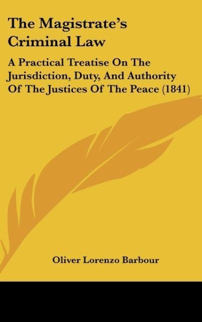 The Magistrates Criminal Law: A Practical Treatise On The Jurisdiction, Duty, And Authority Of The Justices Of The Peace (1841)
