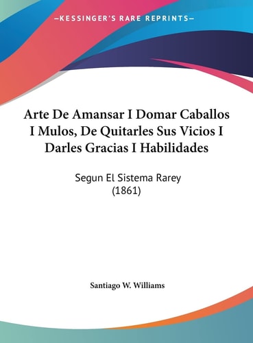 Arte De Amansar I Domar Caballos I Mulos, De Quitarles Sus Vicios I Darles Gracias I Habilidades: Segun El Sistema Rarey (1861) (English and Spanish Edition)