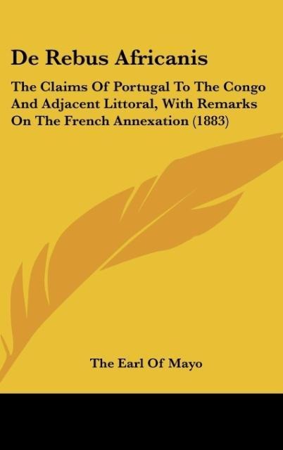 De Rebus Africanis: The Claims Of Portugal To The Congo And Adjacent Littoral, With Remarks On The French Annexation (1883)