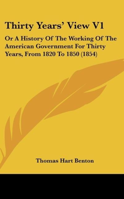 Thirty Years View V1: Or A History Of The Working Of The American Government For Thirty Years, From 1820 To 1850 (1854)