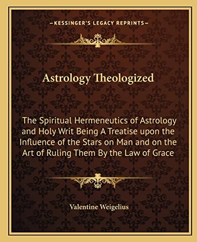 Astrology Theologized: The Spiritual Hermeneutics of Astrology and Holy Writ Being A Treatise upon the Influence of the Stars on Man and on the Art of Ruling Them By the Law of Grace