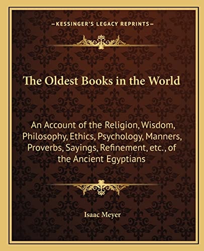 The Oldest Books in the World: An Account of the Religion, Wisdom, Philosophy, Ethics, Psychology, Manners, Proverbs, Sayings, Refinement, etc., of the Ancient Egyptians