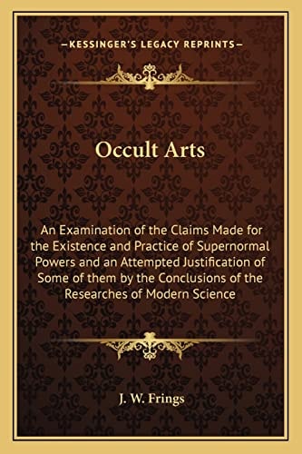 Occult Arts: An Examination of the Claims Made for the Existence and Practice of Supernormal Powers and an Attempted Justification of Some of them by ... of the Researches of Modern Science