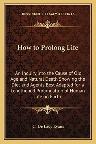 How to Prolong Life: An Inquiry into the Cause of Old Age and Natural Death Showing the Diet and Agents Best Adapted for a Lengthened Prolongation of Human Life on Earth