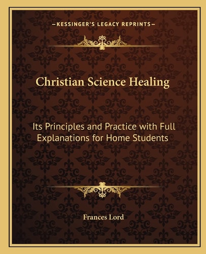 Christian Science Healing: Its Principles and Practice with Full Explanations for Home Students