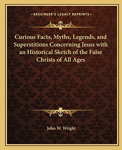 Curious Facts, Myths, Legends, and Superstitions Concerning Jesus with an Historical Sketch of the False Christs of All Ages