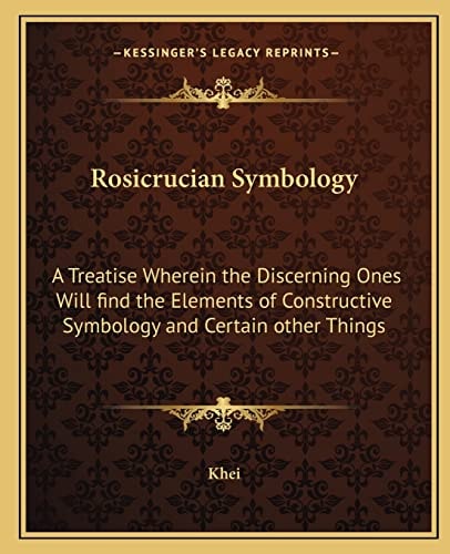 Rosicrucian Symbology: A Treatise Wherein the Discerning Ones Will find the Elements of Constructive Symbology and Certain other Things