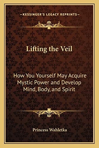 Lifting the Veil: How You Yourself May Acquire Mystic Power and Develop Mind, Body, and Spirit