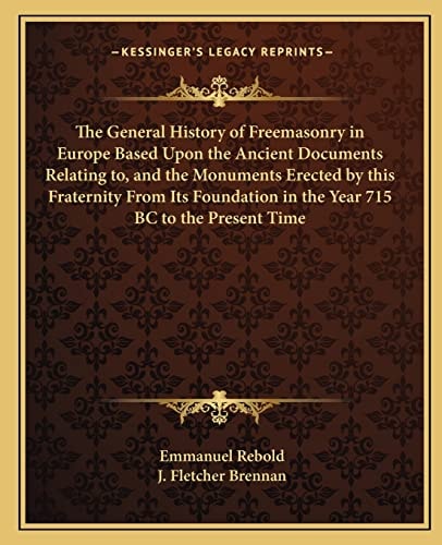 The General History of Freemasonry in Europe Based Upon the Ancient Documents Relating to, and the Monuments Erected by this Fraternity From Its Foundation in the Year 715 BC to the Present Time