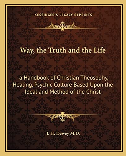 Way, the Truth and the Life: a Handbook of Christian Theosophy, Healing, Psychic Culture Based Upon the Ideal and Method of the Christ