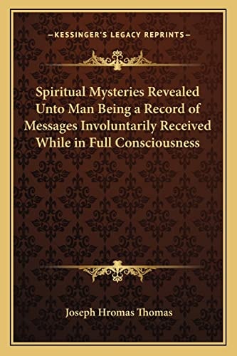Spiritual Mysteries Revealed Unto Man Being a Record of Messages Involuntarily Received While in Full Consciousness