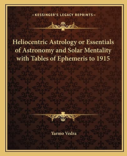 Heliocentric Astrology or Essentials of Astronomy and Solar Mentality with Tables of Ephemeris to 1915