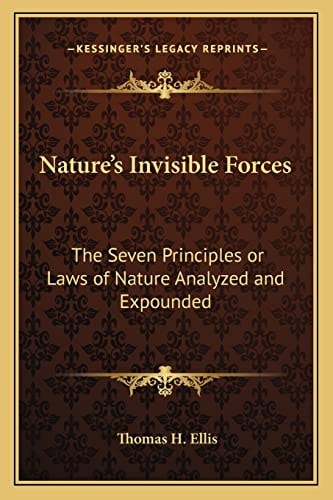 Nature's Invisible Forces: The Seven Principles or Laws of Nature Analyzed and Expounded