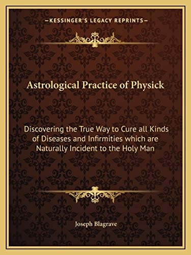 Astrological Practice of Physick: Discovering the True Way to Cure all Kinds of Diseases and Infirmities which are Naturally Incident to the Holy Man