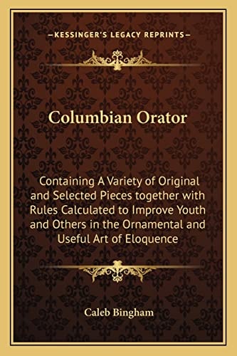 Columbian Orator: Containing A Variety of Original and Selected Pieces together with Rules Calculated to Improve Youth and Others in the Ornamental and Useful Art of Eloquence