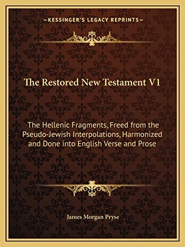 The Restored New Testament V1: The Hellenic Fragments, Freed from the Pseudo-Jewish Interpolations, Harmonized and Done into English Verse and Prose
