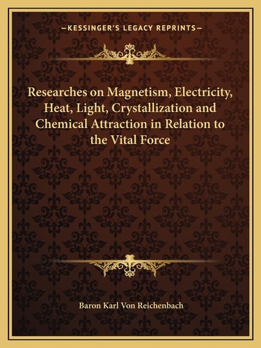 Researches on Magnetism, Electricity, Heat, Light, Crystallization and Chemical Attraction in Relation to the Vital Force