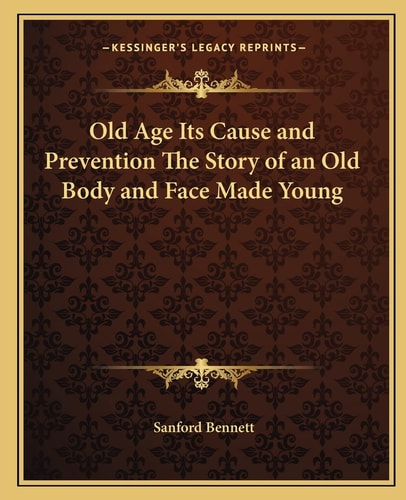 Old Age Its Cause and Prevention The Story of an Old Body and Face Made Young