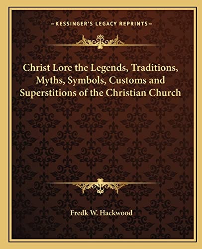 Christ Lore the Legends, Traditions, Myths, Symbols, Customs and Superstitions of the Christian Church