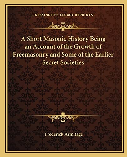 A Short Masonic History Being an Account of the Growth of Freemasonry and Some of the Earlier Secret Societies