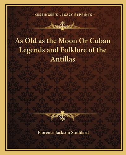 As Old as the Moon Or Cuban Legends and Folklore of the Antillas