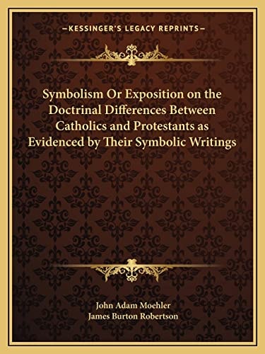 Symbolism Or Exposition on the Doctrinal Differences Between Catholics and Protestants as Evidenced by Their Symbolic Writings