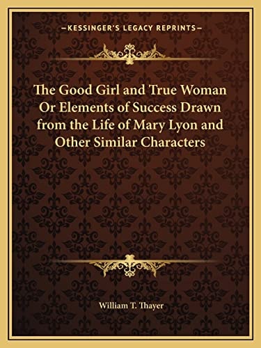 The Good Girl and True Woman Or Elements of Success Drawn from the Life of Mary Lyon and Other Similar Characters