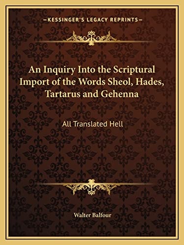 An Inquiry Into the Scriptural Import of the Words Sheol, Hades, Tartarus and Gehenna: All Translated Hell