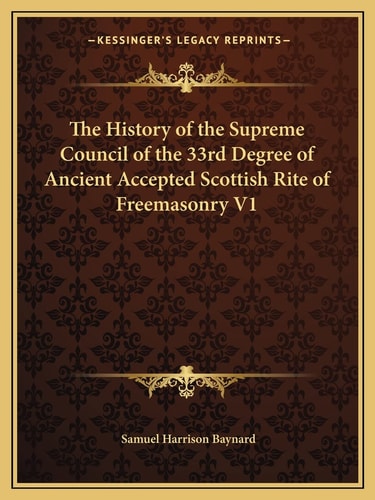 The History of the Supreme Council of the 33rd Degree of Ancient Accepted Scottish Rite of Freemasonry V1