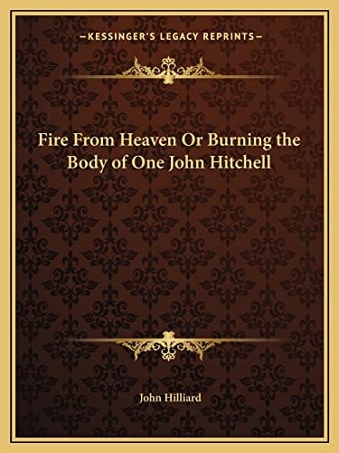 Fire From Heaven Or Burning the Body of One John Hitchell