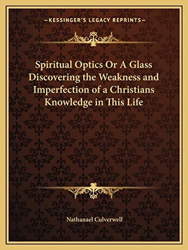Spiritual Optics Or A Glass Discovering the Weakness and Imperfection of a Christians Knowledge in This Life
