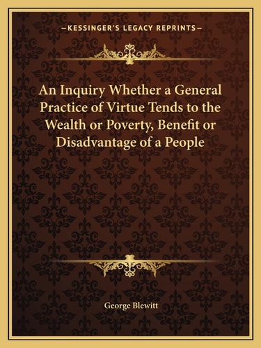 An Inquiry Whether a General Practice of Virtue Tends to the Wealth or Poverty, Benefit or Disadvantage of a People