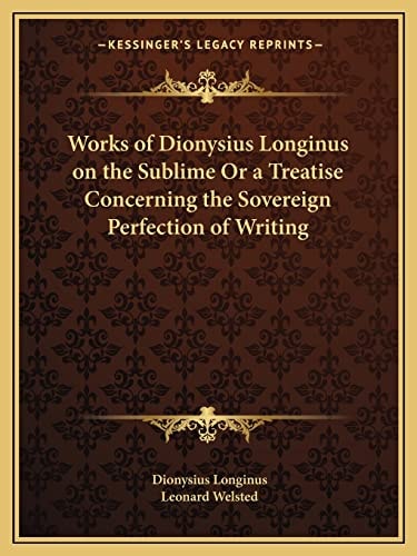 Works of Dionysius Longinus on the Sublime Or a Treatise Concerning the Sovereign Perfection of Writing