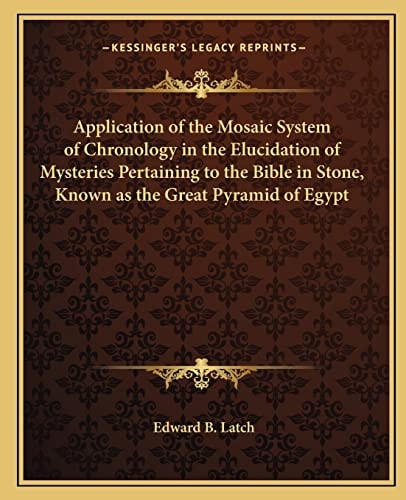 Application of the Mosaic System of Chronology in the Elucidation of Mysteries Pertaining to the Bible in Stone, Known as the Great Pyramid of Egypt