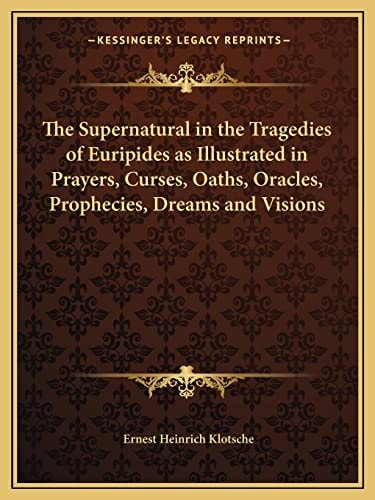 The Supernatural in the Tragedies of Euripides as Illustrated in Prayers, Curses, Oaths, Oracles, Prophecies, Dreams and Visions