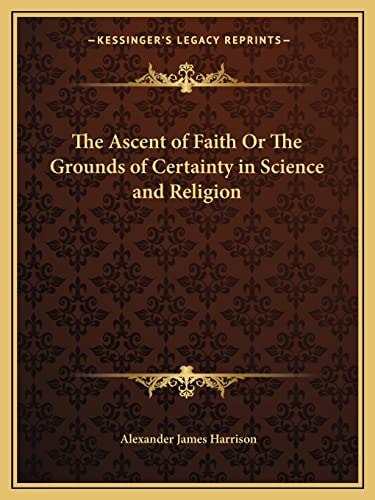 The Ascent of Faith Or The Grounds of Certainty in Science and Religion