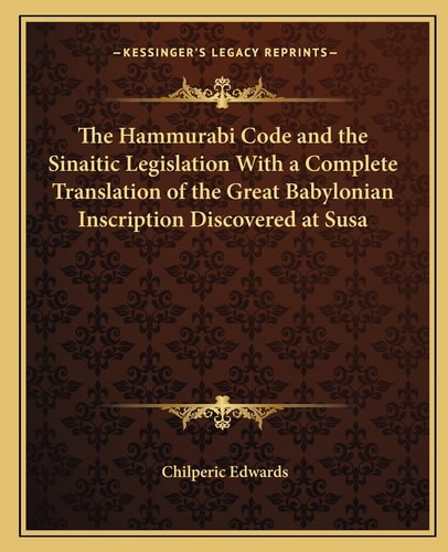 The Hammurabi Code and the Sinaitic Legislation With a Complete Translation of the Great Babylonian Inscription Discovered at Susa
