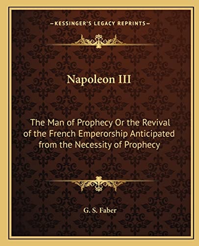 Napoleon III: The Man of Prophecy Or the Revival of the French Emperorship Anticipated from the Necessity of Prophecy