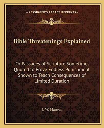 Bible Threatenings Explained: Or Passages of Scripture Sometimes Quoted to Prove Endless Punishment Shown to Teach Consequences of Limited Duration