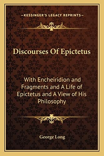 Discourses Of Epictetus: With Encheiridion and Fragments and A Life of Epictetus and A View of His Philosophy